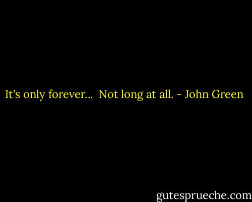 It's only forever... <br />Not long at all. - John Green