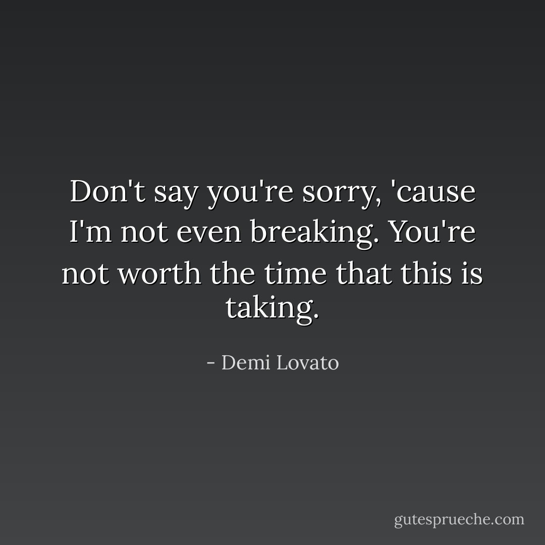 Don't say you're sorry, 'cause I'm not even breaking. You're not worth the time that this is taking. - Demi Lovato
