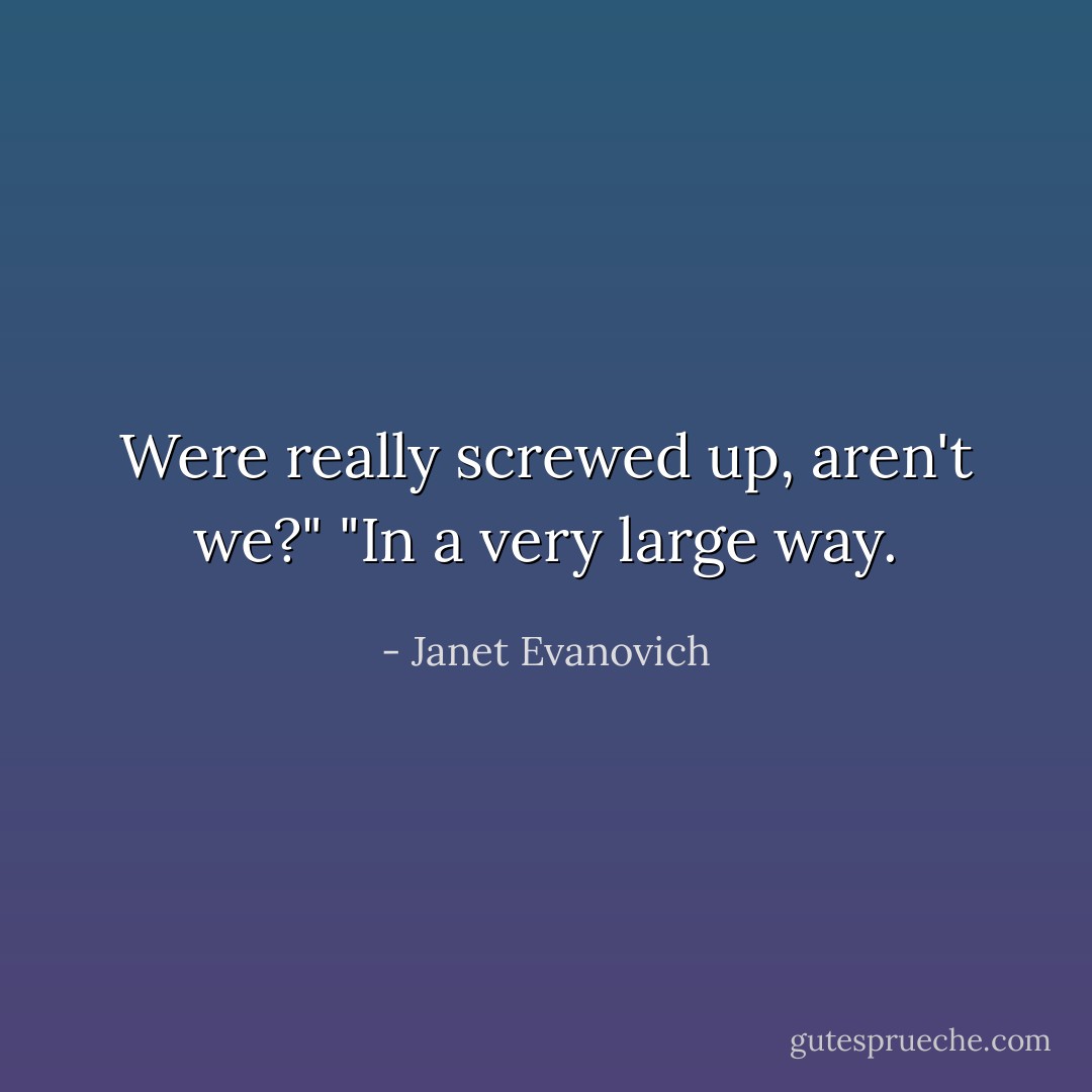 Were really screwed up, aren't we?"<br />"In a very large way. - Janet Evanovich