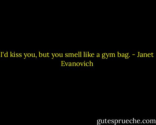 I'd kiss you, but you smell like a gym bag. - Janet Evanovich