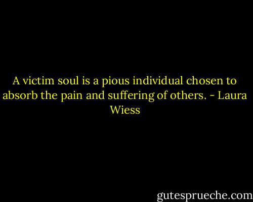A victim soul is a pious individual chosen to absorb the pain and suffering of others. - Laura Wiess