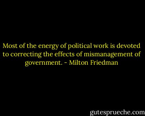 Most of the energy of political work is devoted to correcting the effects of mismanagement of government. - Milton Friedman