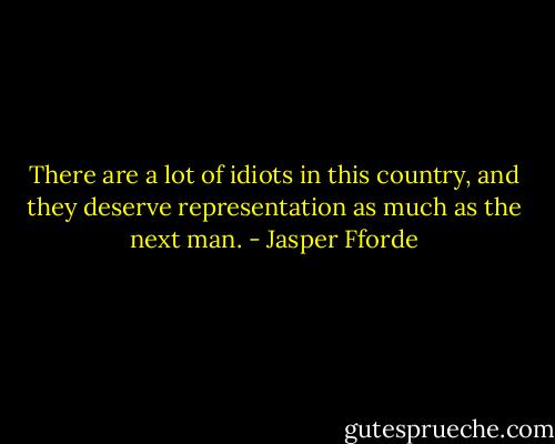 There are a lot of idiots in this country, and they deserve representation as much as the next man. - Jasper Fforde