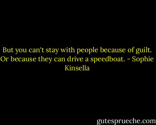 But you can't stay with people because of guilt. Or because they can drive a speedboat. - Sophie Kinsella