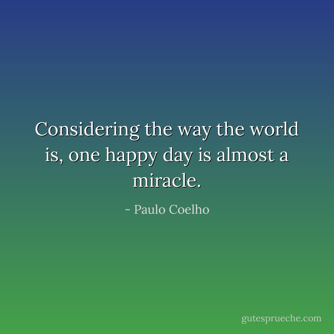 Considering the way the world is, one happy day is almost a miracle. - Paulo Coelho
