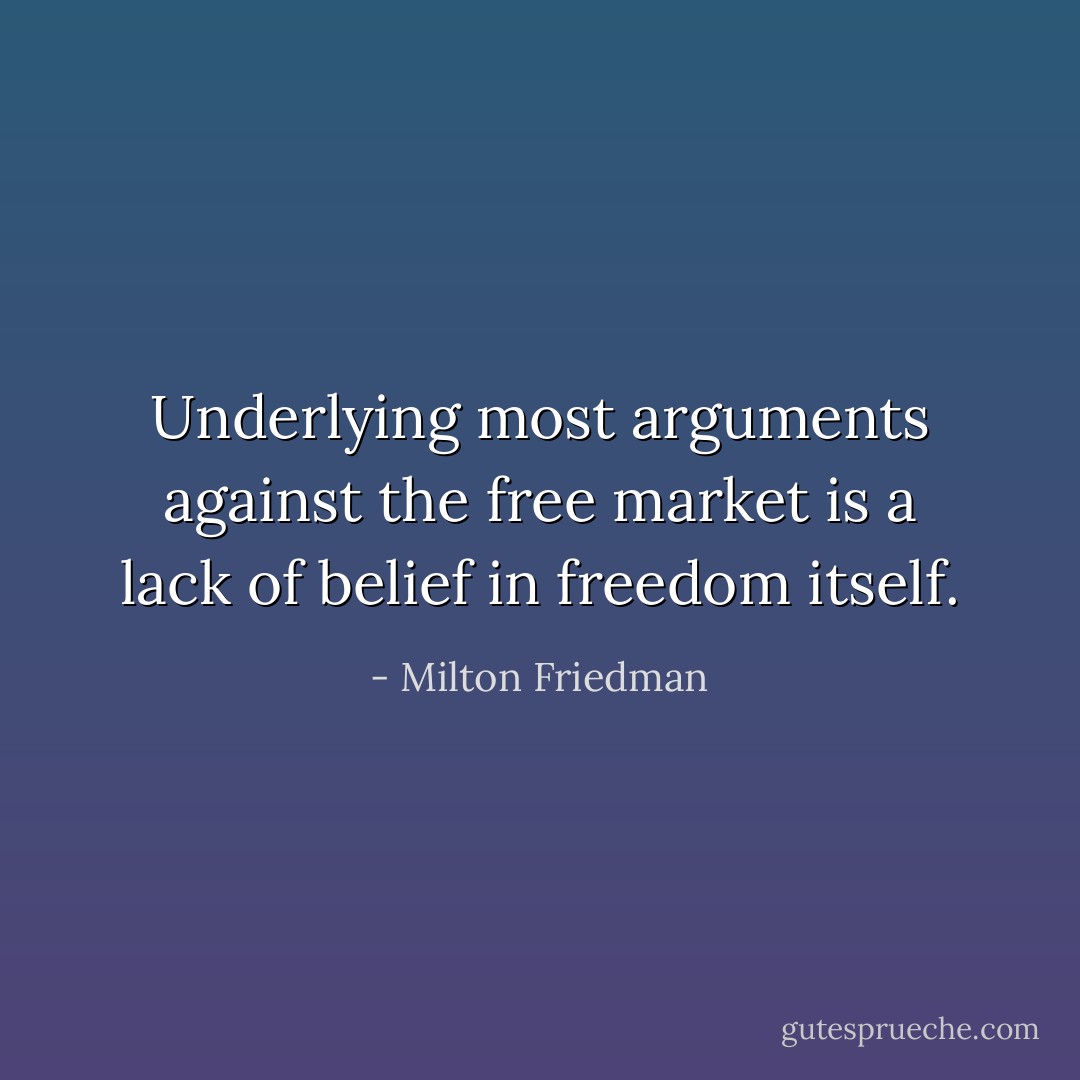 Underlying most arguments against the free market is a lack of belief in freedom itself. - Milton Friedman