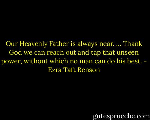 Our Heavenly Father is always near. … Thank God we can reach out and tap that<br />unseen power, without which no man can do his best. - Ezra Taft Benson