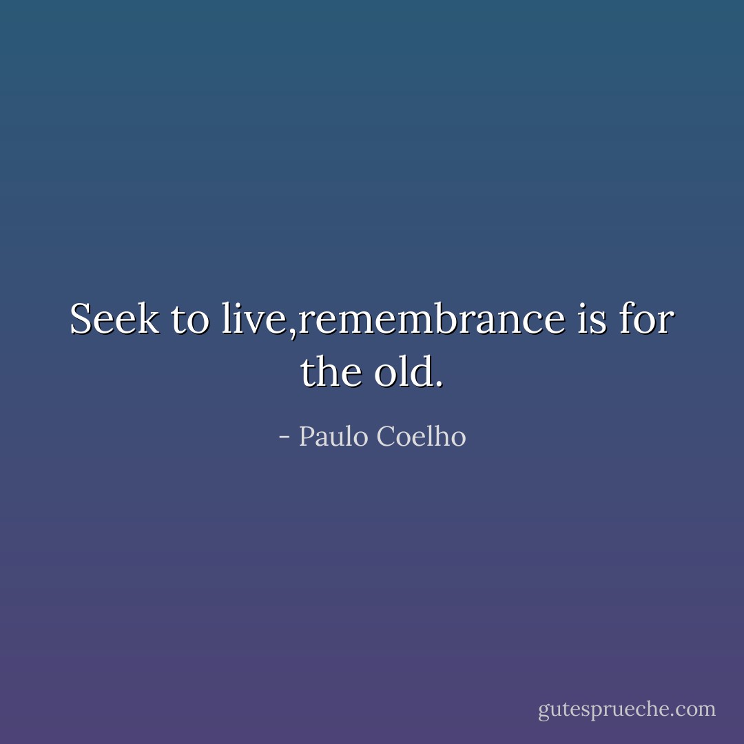 Seek to live,remembrance is for the old. - Paulo Coelho