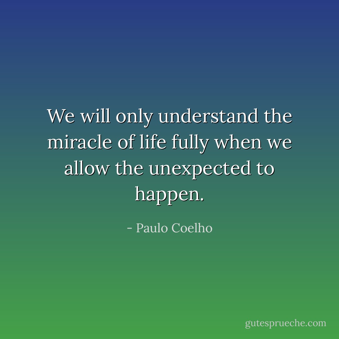 We will only understand the miracle of life fully when we allow the unexpected to happen. - Paulo Coelho