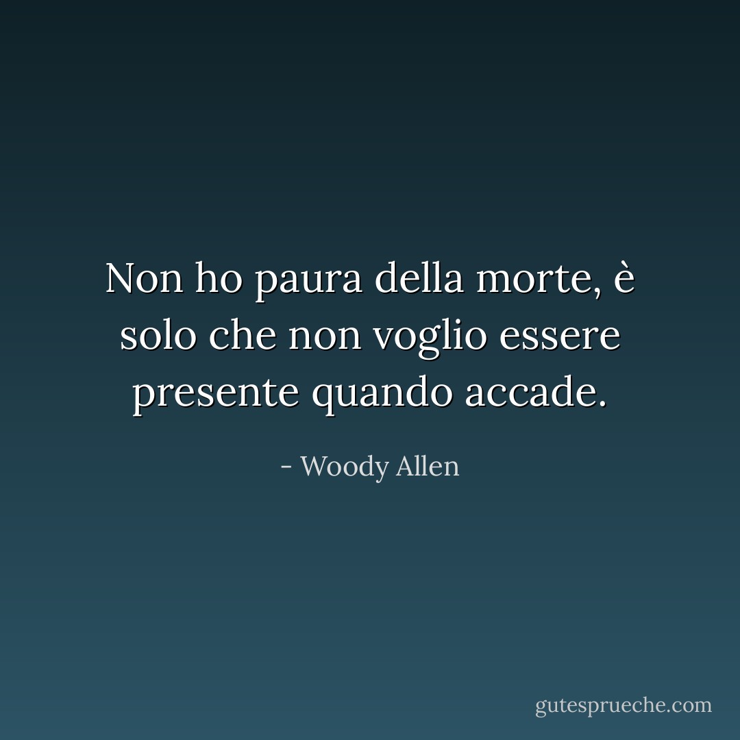 Non ho paura della morte, è solo che non voglio essere presente quando accade. - Woody Allen