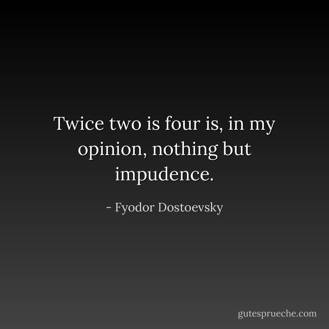 Twice two is four is, in my opinion, nothing but impudence. - Fyodor Dostoevsky