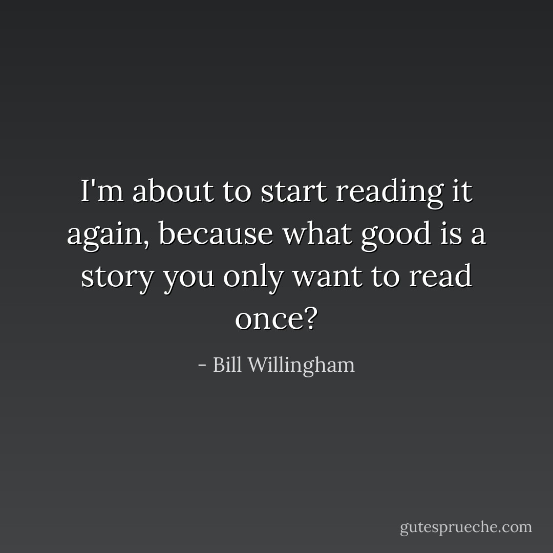 I'm about to start reading it again, because what good is a story you only want to read once? - Bill Willingham