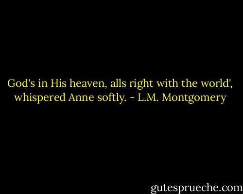 God's in His heaven, alls right with the world', whispered Anne softly. - L.M. Montgomery