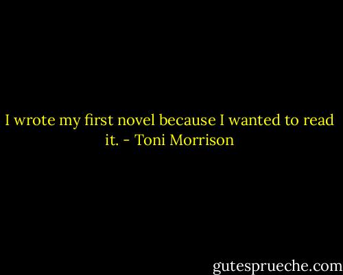 I wrote my first novel because I wanted to read it. - Toni Morrison