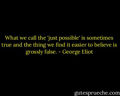 What we call the 'just possible' is sometimes true and the thing we find it easier to believe is grossly false. - George Eliot