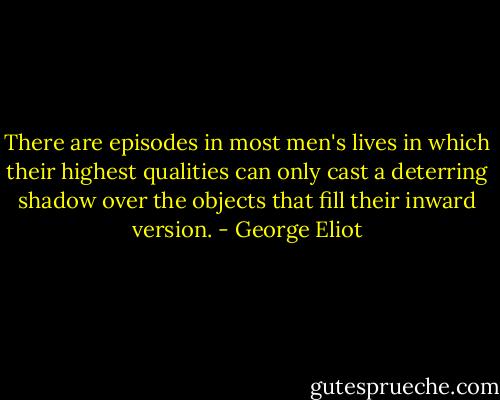 There are episodes in most men's lives in which their highest qualities can only cast a deterring shadow over the objects that fill their inward version. - George Eliot
