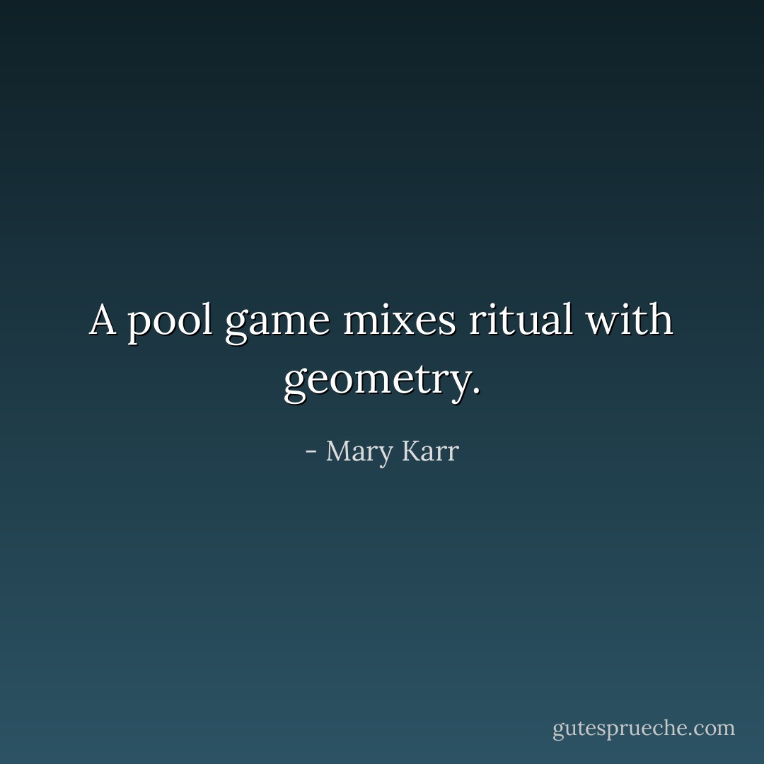 A pool game mixes ritual with geometry. - Mary Karr