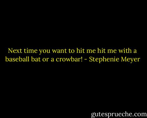 Next time you want to hit me<br />hit me with a baseball bat or a crowbar! - Stephenie Meyer