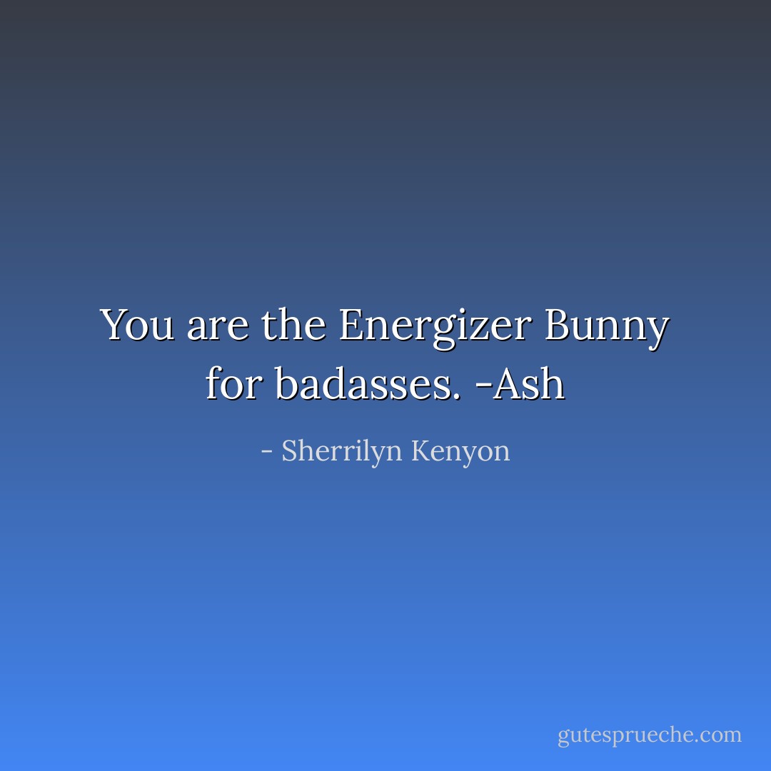 You are the Energizer Bunny for badasses. -Ash - Sherrilyn Kenyon