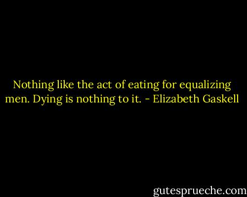 Nothing like the act of eating for equalizing men. Dying is nothing to it. - Elizabeth Gaskell