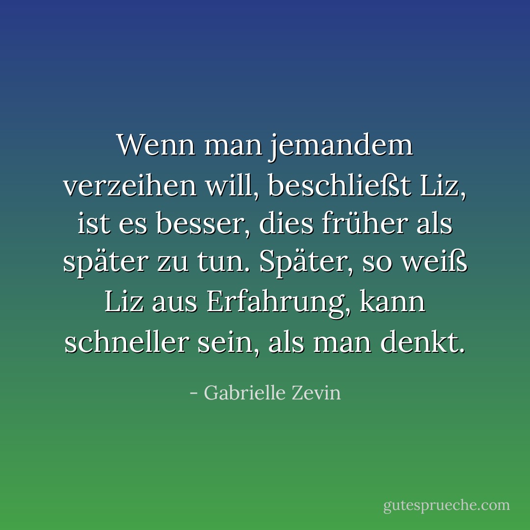 Wenn man jemandem verzeihen will, beschließt Liz, ist es besser, dies früher als später zu tun. Später, so weiß Liz aus Erfahrung, kann schneller sein, als man denkt. - Gabrielle Zevin<
