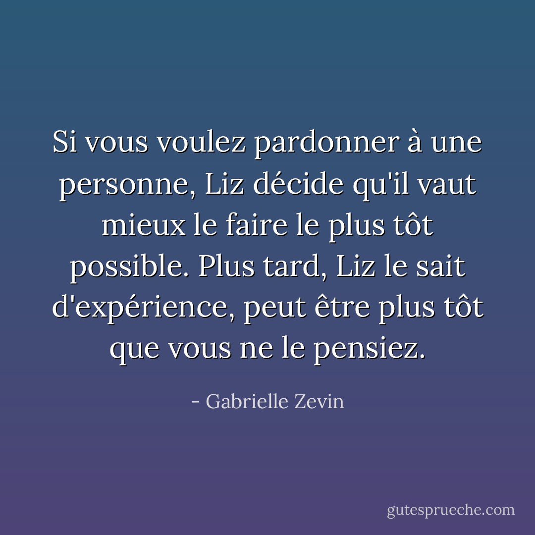 Si vous voulez pardonner à une personne, Liz décide qu'il vaut mieux le faire le plus tôt possible. Plus tard, Liz le sait d'expérience, peut être plus tôt que vous ne le pensiez. - Gabrielle Zevin