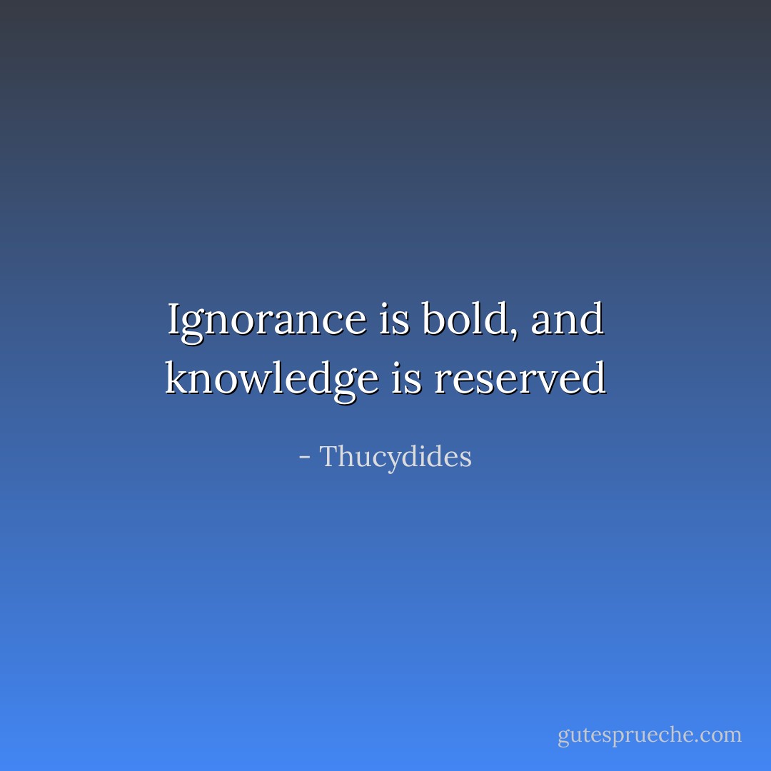 Ignorance is bold, and knowledge is reserved - Thucydides