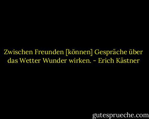 Zwischen Freunden [können] Gespräche über das Wetter Wunder wirken. - Erich Kästner