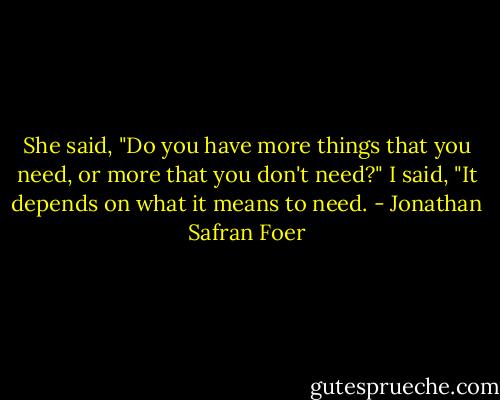 She said, "Do you have more things that you need, or more that you don't need?" I said, "It depends on what it means to need. - Jonathan Safran Foer