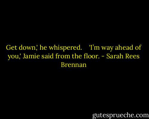 Get down,' he whispered. <br /> <br />'I’m way ahead of you,' Jamie said from the floor. - Sarah Rees Brennan