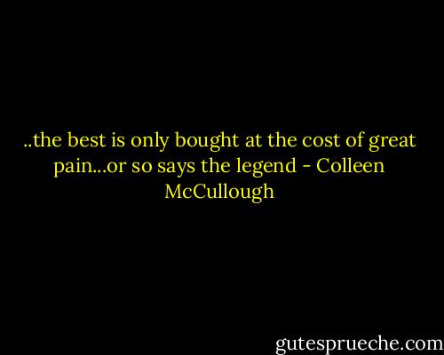..the best is only bought at the cost of great pain...or so says the legend - Colleen McCullough