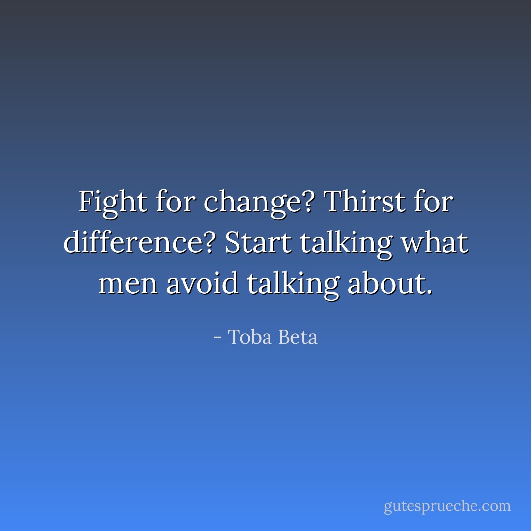 Fight for change? Thirst for difference?<br />Start talking what men avoid talking about. - Toba Beta