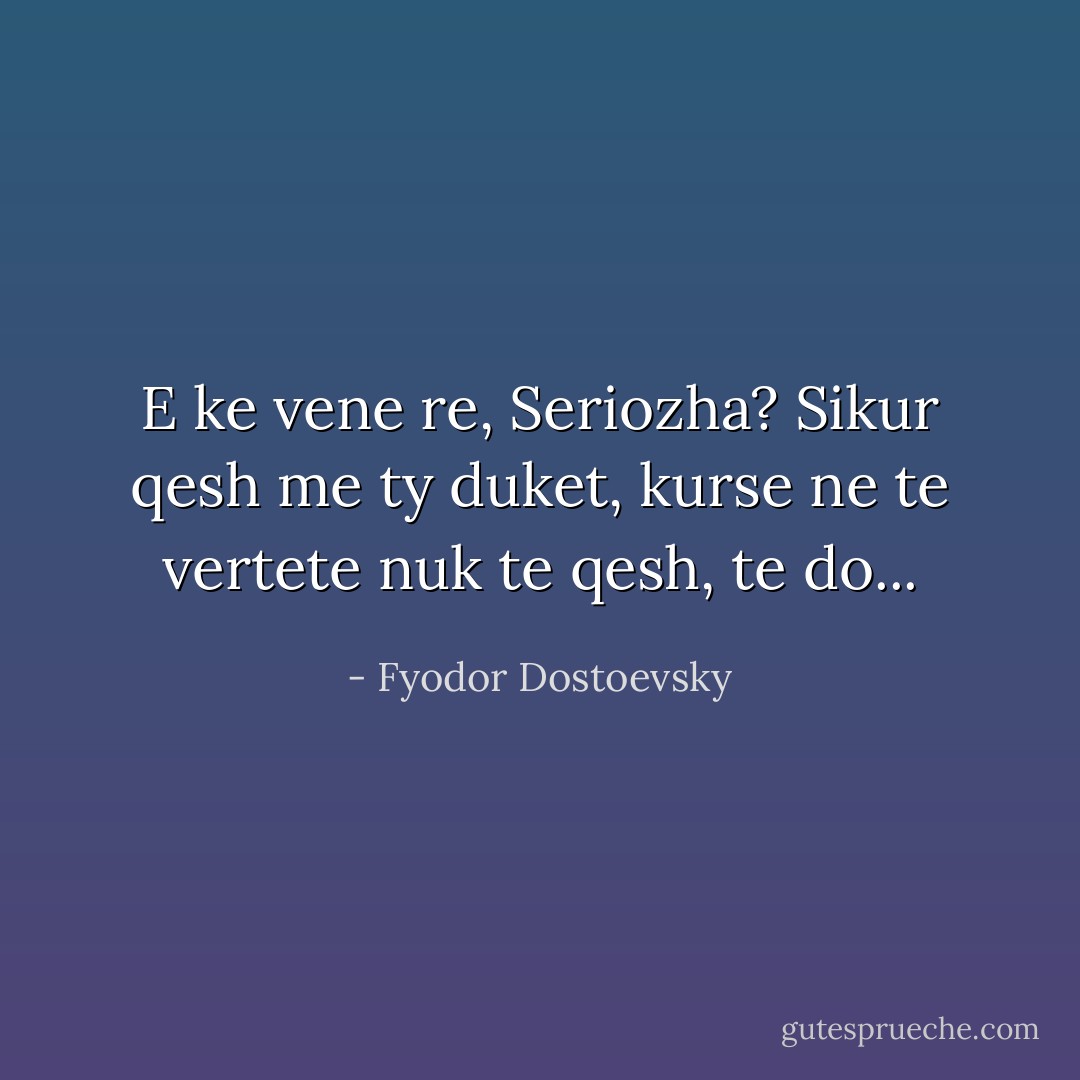 E ke vene re, Seriozha? Sikur qesh me ty duket, kurse ne te vertete nuk te qesh, te do... - Fyodor Dostoevsky