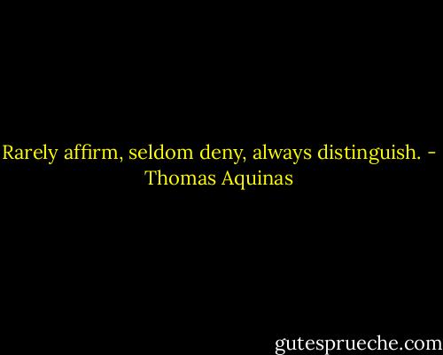 Rarely affirm, seldom deny, always distinguish. - Thomas Aquinas