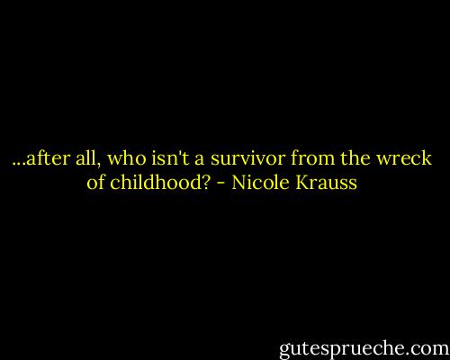 ...after all, who isn't a survivor from the wreck of childhood? - Nicole Krauss