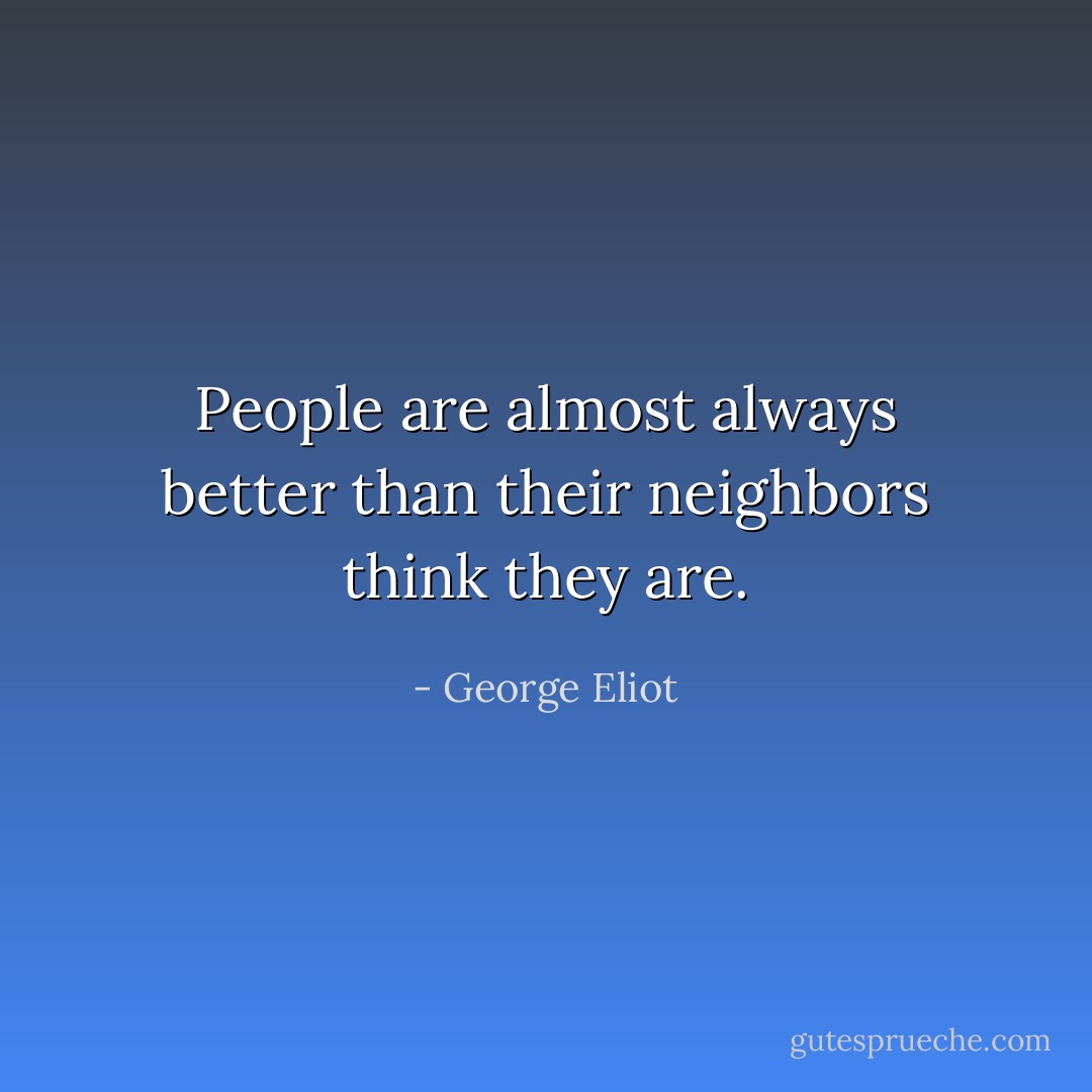 People are almost always better than their neighbors think they are. - George Eliot