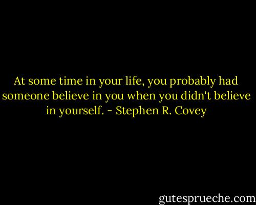 At some time in your life, you probably had someone believe in you when you didn't believe in yourself. - Stephen R. Covey