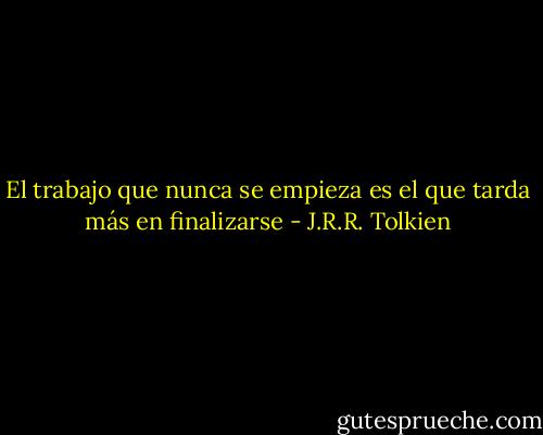El trabajo que nunca se empieza es el que tarda más en finalizarse - J.R.R. Tolkien