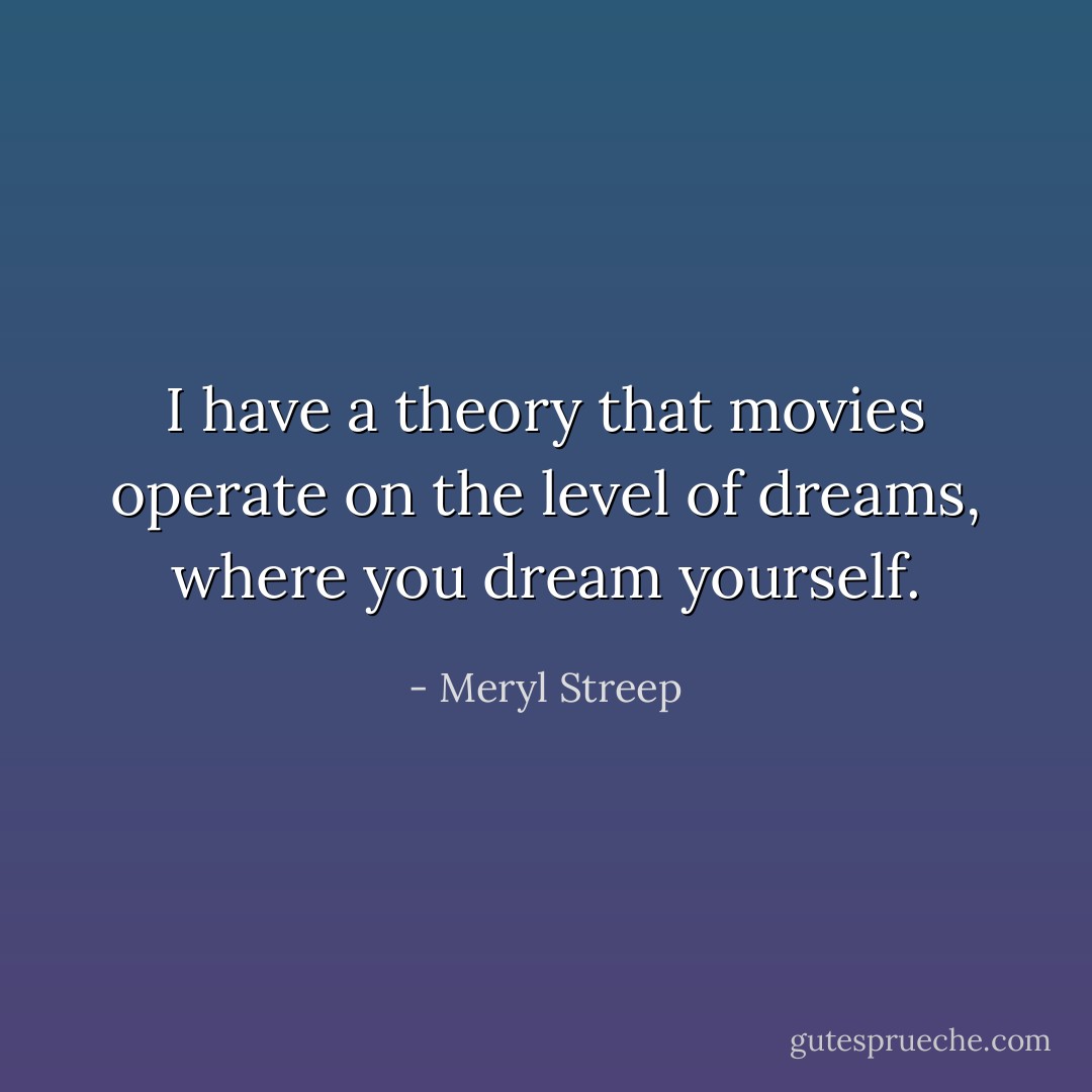 I have a theory that movies operate on the level of dreams, where you dream yourself. - Meryl Streep