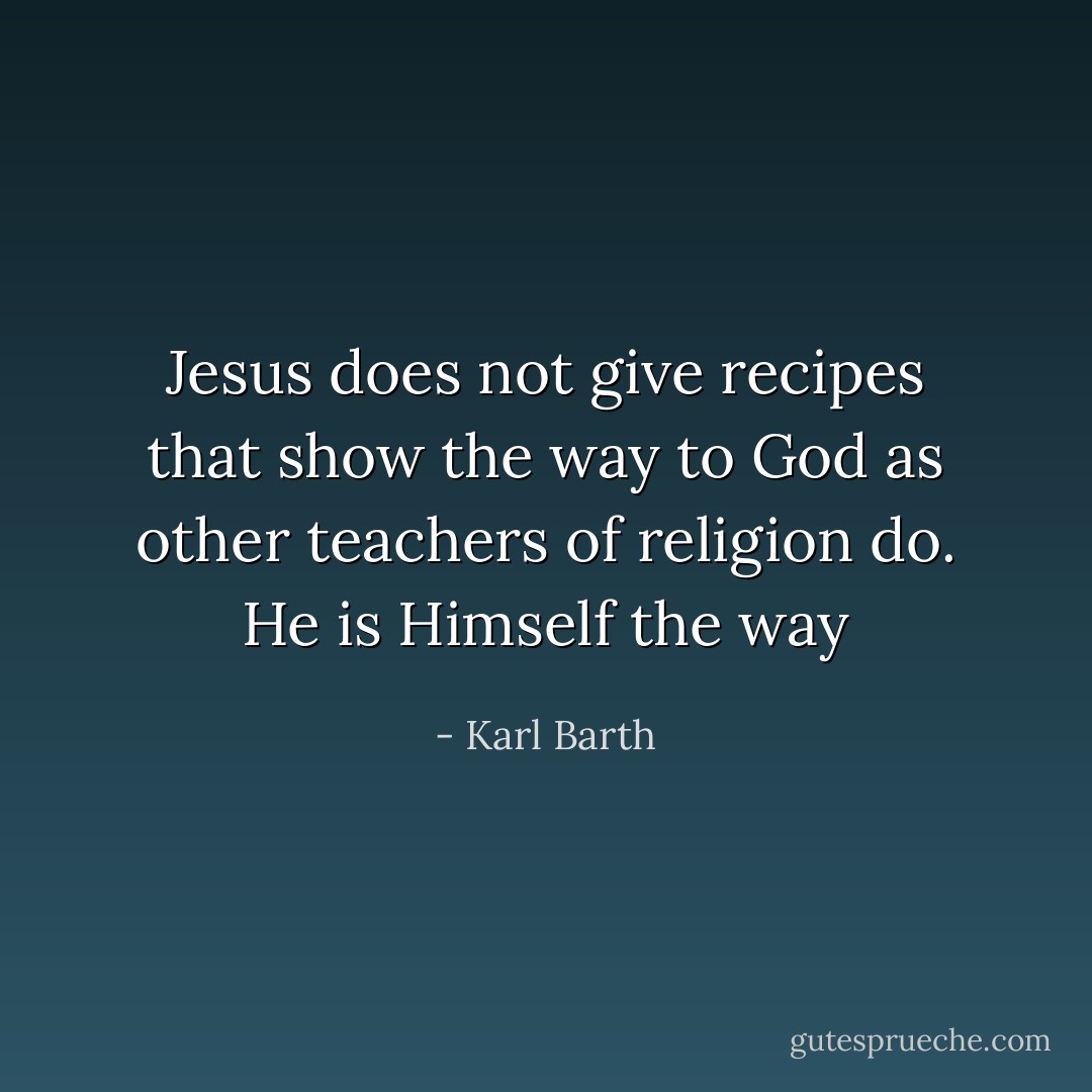 Jesus does not give recipes that show the way to God as other teachers of religion do. He is Himself the way - Karl Barth
