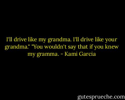 I'll drive like my grandma. I'll drive like your grandma."<br />"You wouldn't say that if you knew my gramma. - Kami Garcia