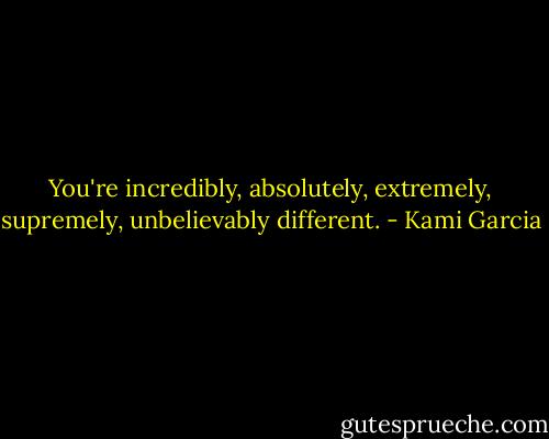 You're incredibly, absolutely, extremely, supremely, unbelievably different. - Kami Garcia