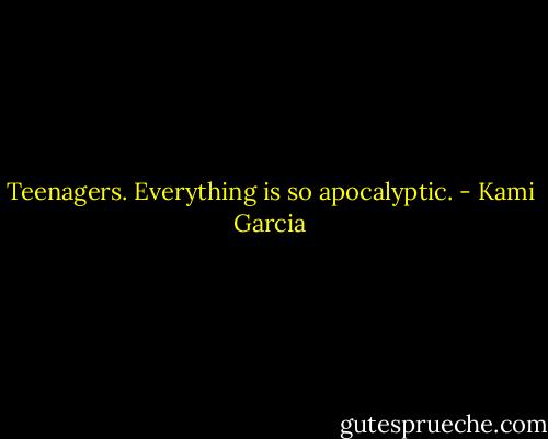 Teenagers. Everything is so apocalyptic. - Kami Garcia
