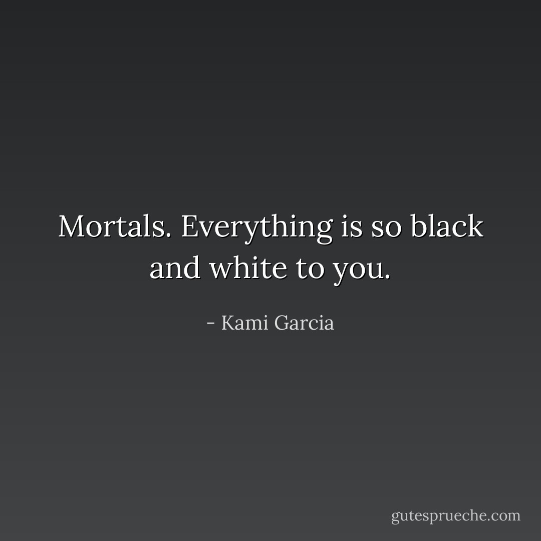 Mortals. Everything is so black and white to you. - Kami Garcia