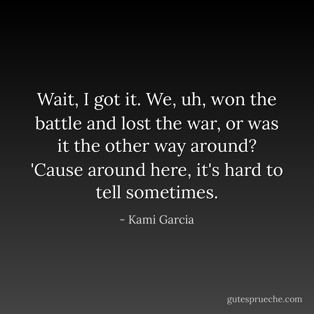 Wait, I got it. We, uh, won the battle and lost the war, or was it the other way around? 'Cause around here, it's hard to tell sometimes. - Kami Garcia
