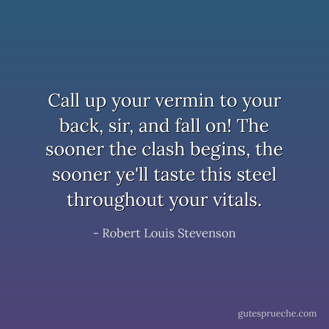 Call up your vermin to your back, sir, and fall on! The sooner the clash begins, the sooner ye'll taste this steel throughout your vitals. - Robert Louis Stevenson