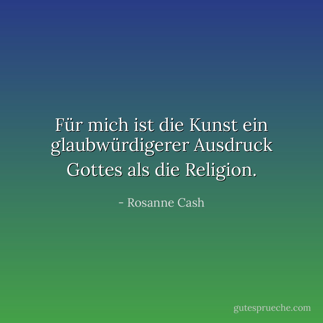 Für mich ist die Kunst ein glaubwürdigerer Ausdruck Gottes als die Religion. - Rosanne Cash<