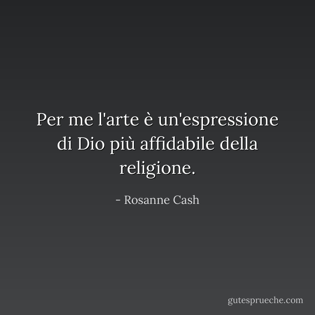 Per me l'arte è un'espressione di Dio più affidabile della religione. - Rosanne Cash