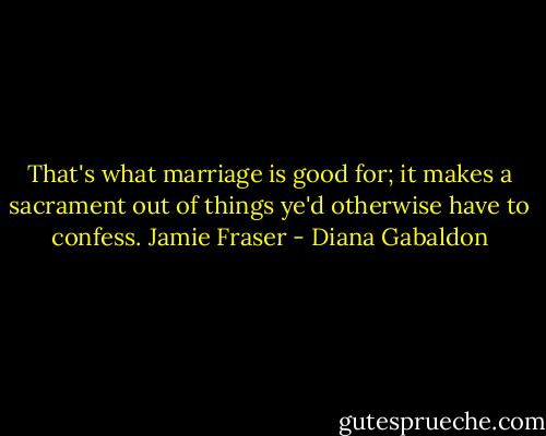 That's what marriage is good for; it makes a sacrament out of things ye'd otherwise have to confess. Jamie Fraser - Diana Gabaldon