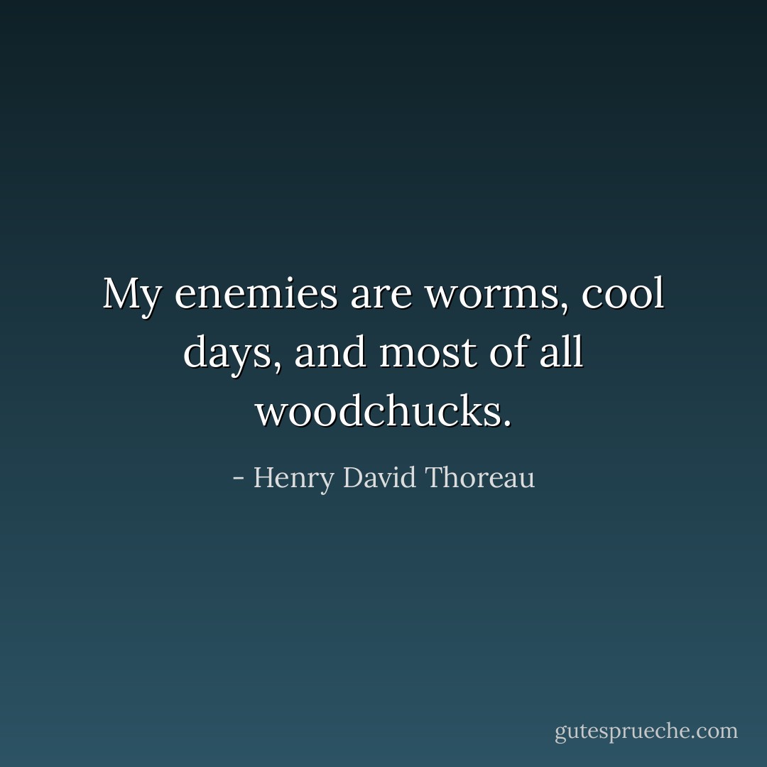 My enemies are worms, cool days, and most of all woodchucks. - Henry David Thoreau
